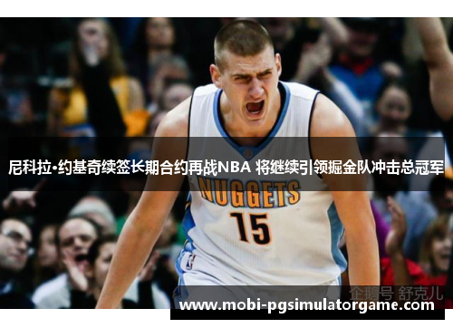 尼科拉·约基奇续签长期合约再战NBA 将继续引领掘金队冲击总冠军