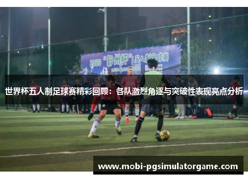 世界杯五人制足球赛精彩回顾：各队激烈角逐与突破性表现亮点分析