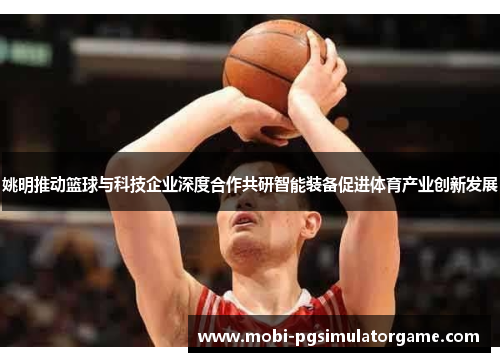 姚明推动篮球与科技企业深度合作共研智能装备促进体育产业创新发展