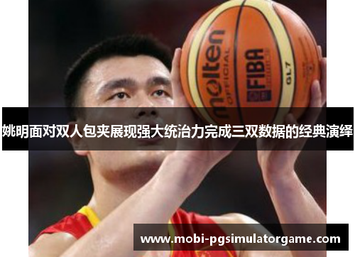 姚明面对双人包夹展现强大统治力完成三双数据的经典演绎