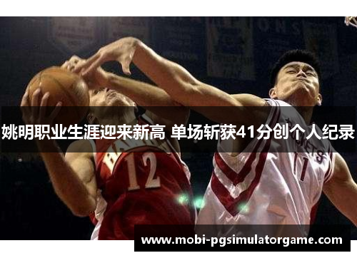 姚明职业生涯迎来新高 单场斩获41分创个人纪录