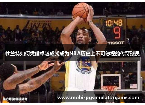 杜兰特如何凭借卓越成就成为NBA历史上不可忽视的传奇球员