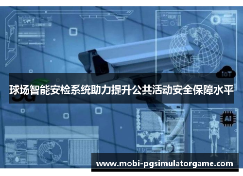 球场智能安检系统助力提升公共活动安全保障水平
