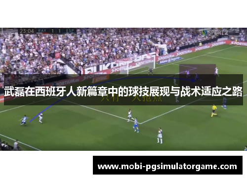 武磊在西班牙人新篇章中的球技展现与战术适应之路