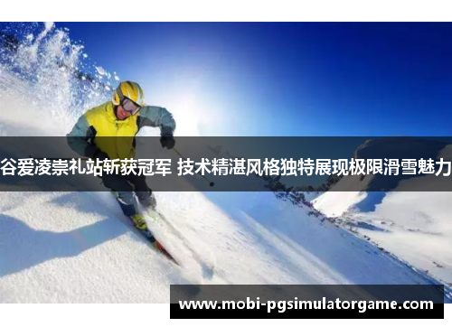 谷爱凌崇礼站斩获冠军 技术精湛风格独特展现极限滑雪魅力
