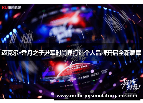 迈克尔·乔丹之子进军时尚界打造个人品牌开启全新篇章