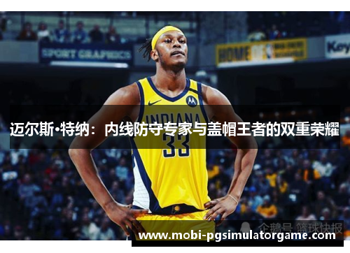 迈尔斯·特纳：内线防守专家与盖帽王者的双重荣耀