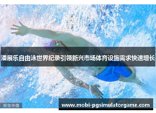潘展乐自由泳世界纪录引领新兴市场体育设施需求快速增长