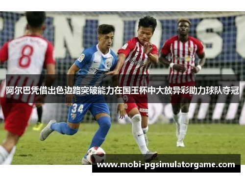 阿尔巴凭借出色边路突破能力在国王杯中大放异彩助力球队夺冠