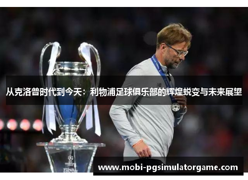 从克洛普时代到今天：利物浦足球俱乐部的辉煌蜕变与未来展望