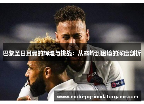 巴黎圣日耳曼的辉煌与挑战：从巅峰到困境的深度剖析