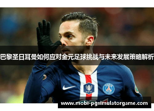 巴黎圣日耳曼如何应对金元足球挑战与未来发展策略解析