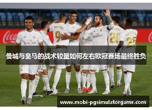 曼城与皇马的战术较量如何左右欧冠赛场最终胜负