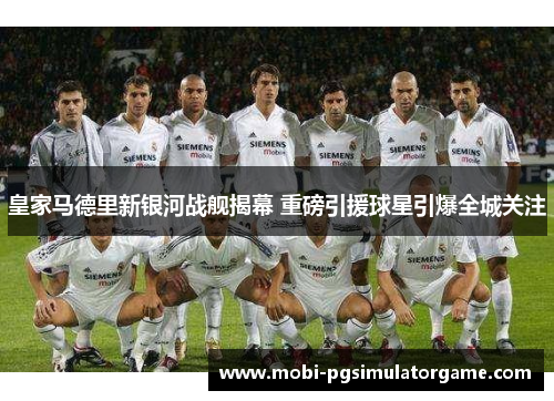 皇家马德里新银河战舰揭幕 重磅引援球星引爆全城关注