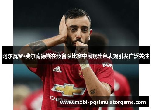 阿尔瓦罗·费尔南德斯在预备队比赛中展现出色表现引发广泛关注