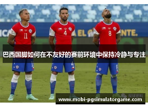 巴西国脚如何在不友好的赛前环境中保持冷静与专注