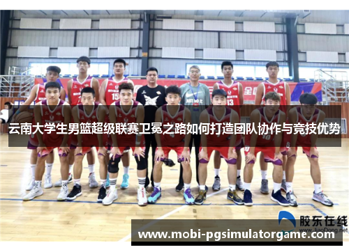 云南大学生男篮超级联赛卫冕之路如何打造团队协作与竞技优势