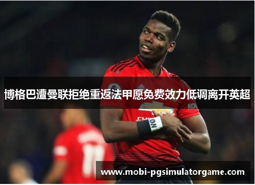 博格巴遭曼联拒绝重返法甲愿免费效力低调离开英超
