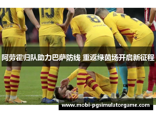 阿劳霍归队助力巴萨防线 重返绿茵场开启新征程