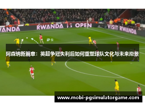 阿森纳新篇章：英超争冠失利后如何重塑球队文化与未来愿景