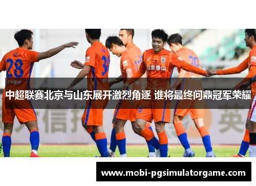 中超联赛北京与山东展开激烈角逐 谁将最终问鼎冠军荣耀