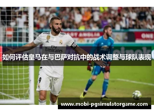 如何评估皇马在与巴萨对抗中的战术调整与球队表现