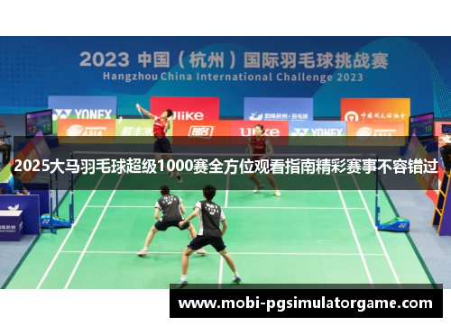 2025大马羽毛球超级1000赛全方位观看指南精彩赛事不容错过