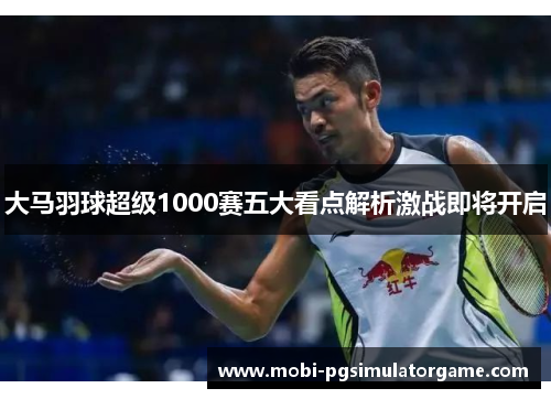 大马羽球超级1000赛五大看点解析激战即将开启