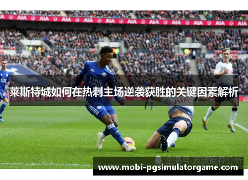 莱斯特城如何在热刺主场逆袭获胜的关键因素解析