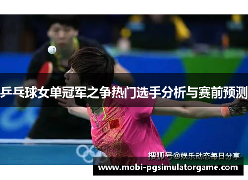 乒乓球女单冠军之争热门选手分析与赛前预测