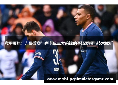 意甲聚焦：吉鲁莱奥与卢卡库三大前锋的赛场表现与技术解析