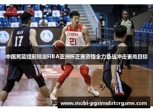 中国男篮提前锁定FIBA亚洲杯正赛资格全力备战冲击更高目标