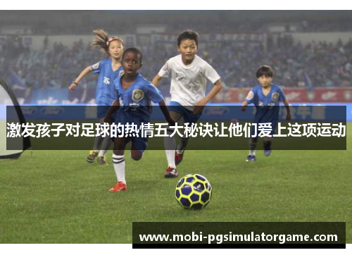 激发孩子对足球的热情五大秘诀让他们爱上这项运动