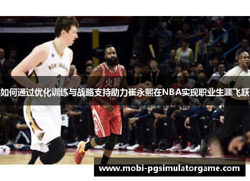 如何通过优化训练与战略支持助力崔永熙在NBA实现职业生涯飞跃