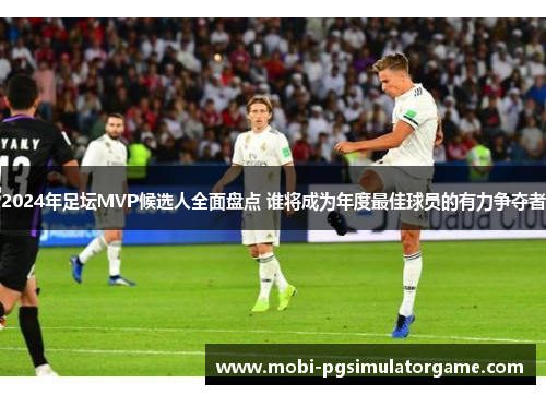 2024年足坛MVP候选人全面盘点 谁将成为年度最佳球员的有力争夺者