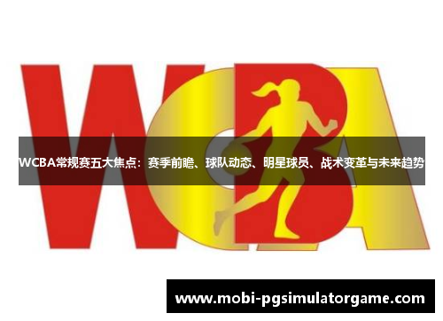 WCBA常规赛五大焦点：赛季前瞻、球队动态、明星球员、战术变革与未来趋势