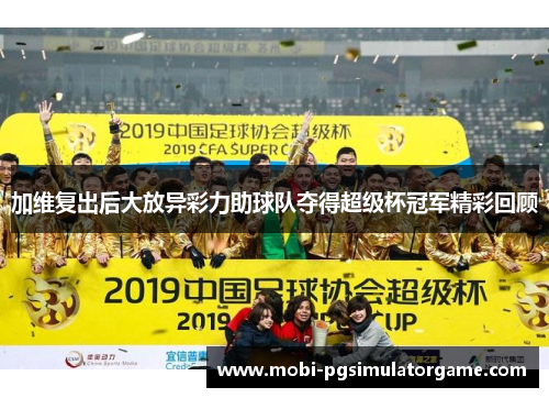 加维复出后大放异彩力助球队夺得超级杯冠军精彩回顾