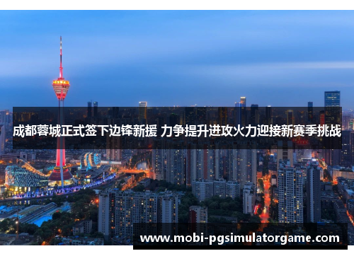 成都蓉城正式签下边锋新援 力争提升进攻火力迎接新赛季挑战