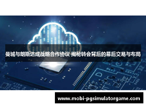 曼城与朗斯达成战略合作协议 揭秘转会背后的幕后交易与布局