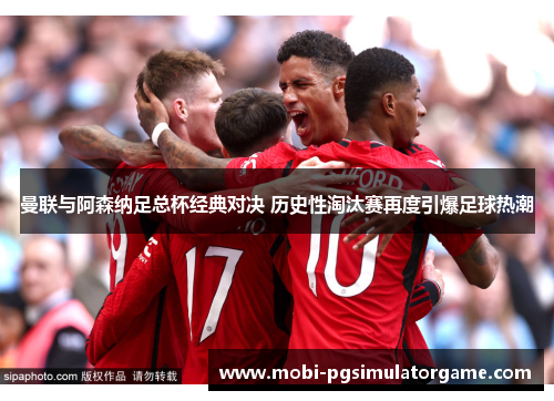 曼联与阿森纳足总杯经典对决 历史性淘汰赛再度引爆足球热潮