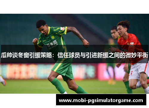 瓜帅谈冬窗引援策略：信任球员与引进新援之间的微妙平衡