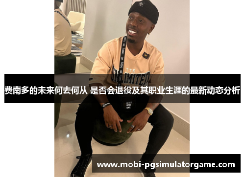 费南多的未来何去何从 是否会退役及其职业生涯的最新动态分析