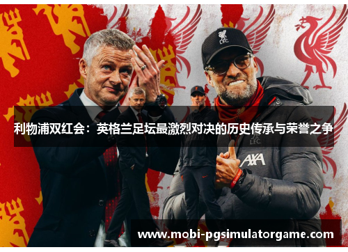利物浦双红会：英格兰足坛最激烈对决的历史传承与荣誉之争