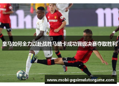 皇马如何全力以赴战胜马略卡成功晋级决赛夺取胜利