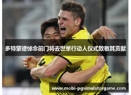 多特蒙德悼念前门将去世举行动人仪式致敬其贡献