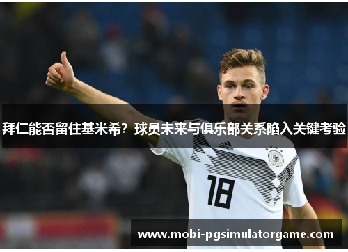 拜仁能否留住基米希？球员未来与俱乐部关系陷入关键考验
