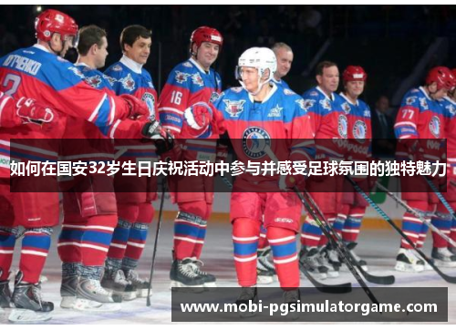如何在国安32岁生日庆祝活动中参与并感受足球氛围的独特魅力