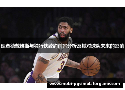 理查德戴维斯与独行侠续约前景分析及其对球队未来的影响