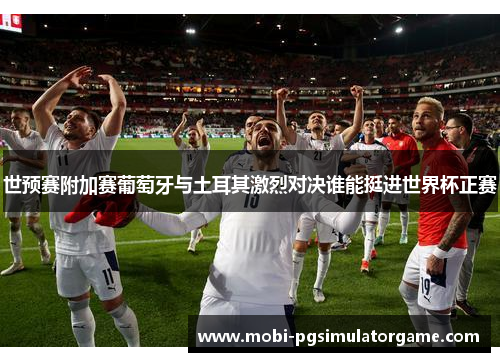 世预赛附加赛葡萄牙与土耳其激烈对决谁能挺进世界杯正赛