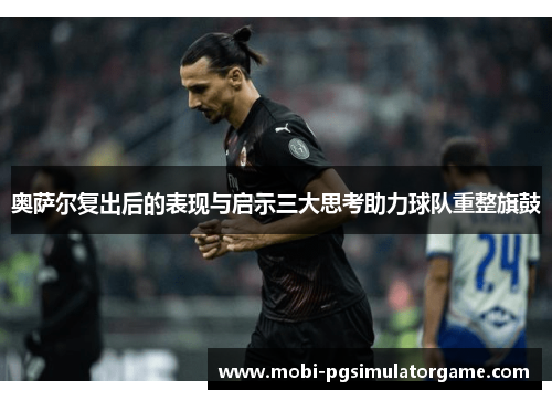 奥萨尔复出后的表现与启示三大思考助力球队重整旗鼓